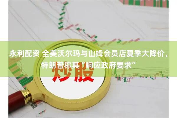 永利配资 全美沃尔玛与山姆会员店夏季大降价，特朗普称其“响应政府要求”