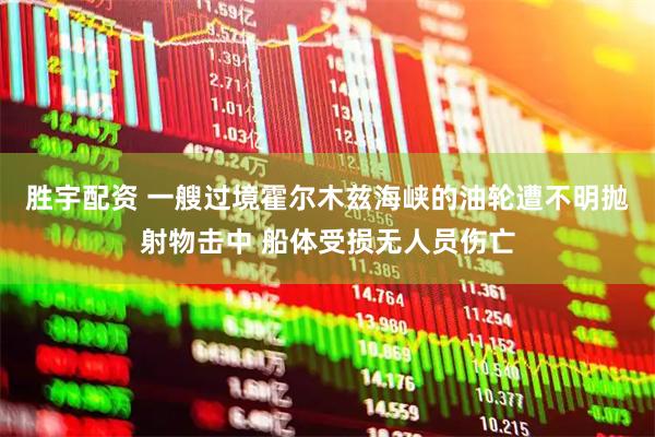 胜宇配资 一艘过境霍尔木兹海峡的油轮遭不明抛射物击中 船体受损无人员伤亡