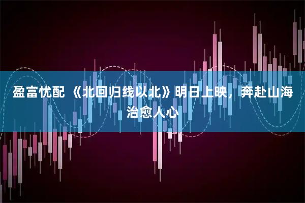 盈富忧配 《北回归线以北》明日上映，奔赴山海治愈人心