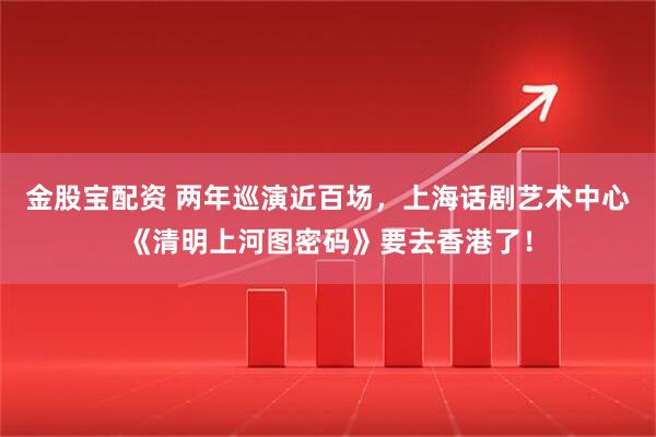 金股宝配资 两年巡演近百场，上海话剧艺术中心《清明上河图密码》要去香港了！