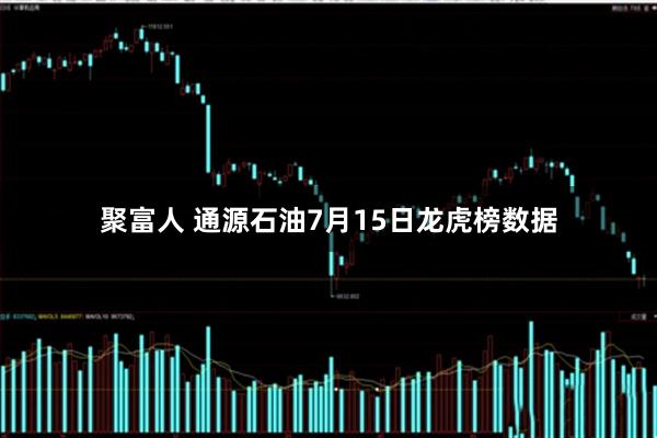 聚富人 通源石油7月15日龙虎榜数据