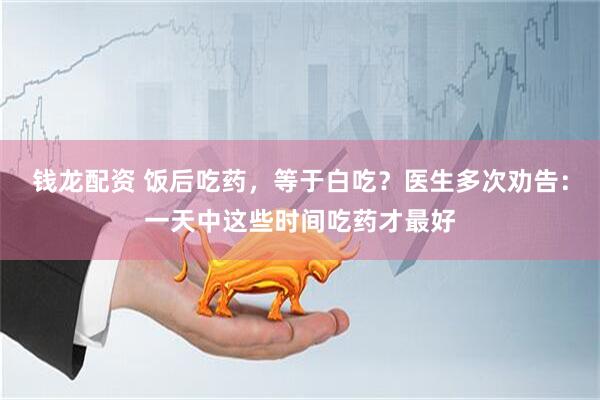 钱龙配资 饭后吃药,等于白吃?医生多次劝告:一天中这些时间吃药才最好