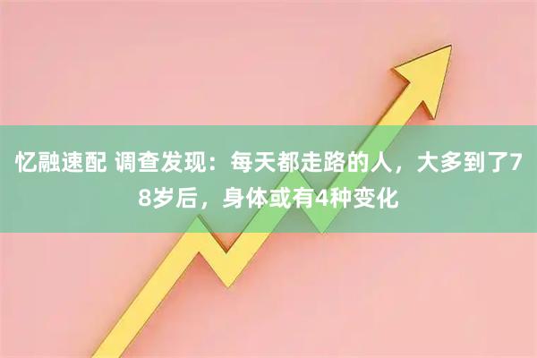忆融速配 调查发现:每天都走路的人,大多到了78岁后,身体或有4种变化