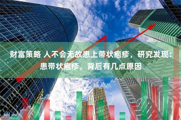 财富策略 人不会无故患上带状疱疹,研究发现:患带状疱疹,背后有几点原因