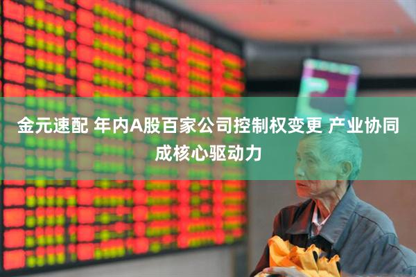金元速配 年内A股百家公司控制权变更 产业协同成核心驱动力