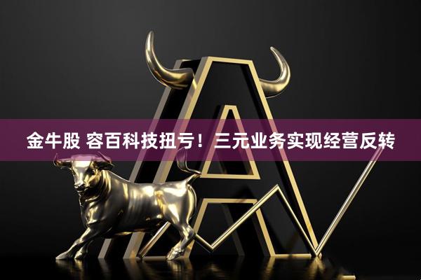 金牛股 容百科技扭亏!三元业务实现经营反转