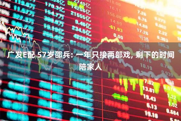 广发E配 57岁邵兵: 一年只接两部戏, 剩下的时间陪家人