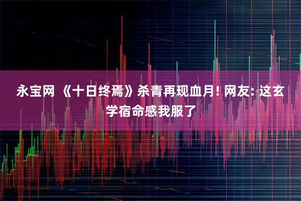 永宝网 《十日终焉》杀青再现血月! 网友: 这玄学宿命感我服了