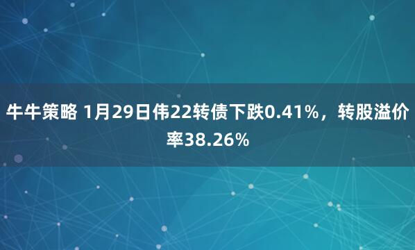 牛牛策略 1月29日伟22转债下跌0.41%,转股溢价率38.26%
