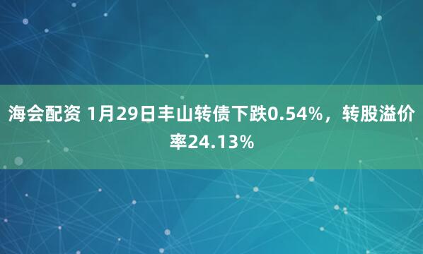 海会配资 1月29日丰山转债下跌0.54%，转股溢价率24.13%