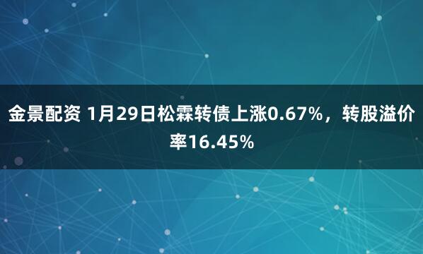 金景配资 1月29日松霖转债上涨0.67%，转股溢价率16.45%