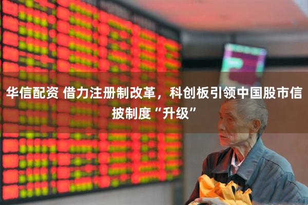 华信配资 借力注册制改革，科创板引领中国股市信披制度“升级”