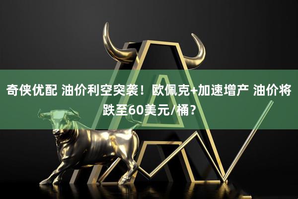 奇侠优配 油价利空突袭！欧佩克+加速增产 油价将跌至60美元/桶？