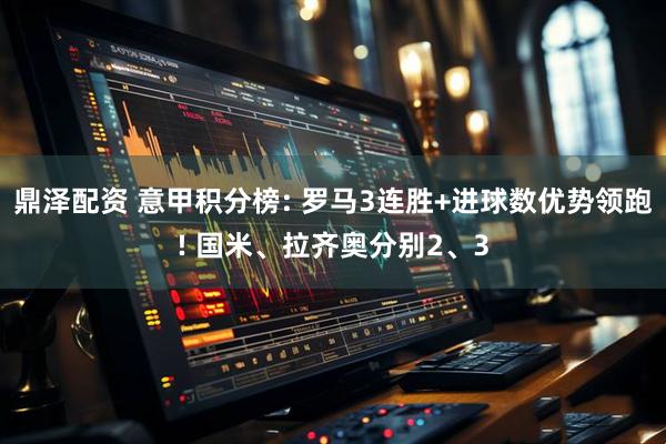 鼎泽配资 意甲积分榜: 罗马3连胜+进球数优势领跑! 国米、拉齐奥分别2、3