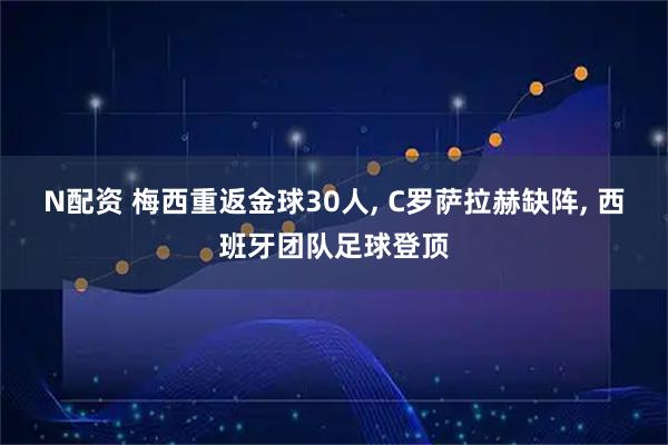 N配资 梅西重返金球30人, C罗萨拉赫缺阵, 西班牙团队足球登顶