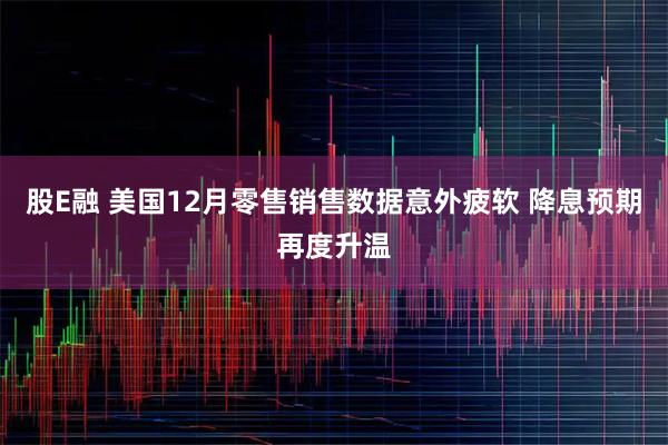 股E融 美国12月零售销售数据意外疲软 降息预期再度升温