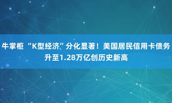 牛掌柜 “K型经济”分化显著!美国居民信用卡债务升至1.28万亿创历史新高