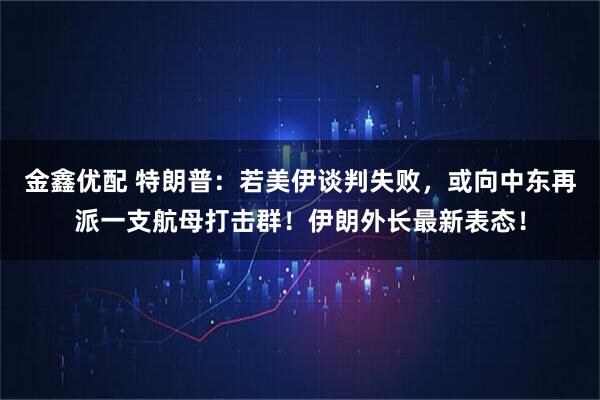 金鑫优配 特朗普：若美伊谈判失败，或向中东再派一支航母打击群！伊朗外长最新表态！