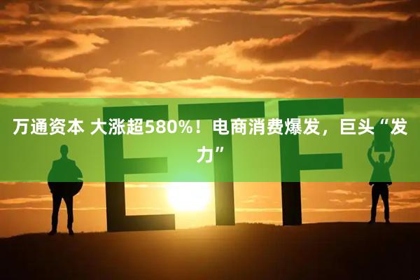 万通资本 大涨超580%！电商消费爆发，巨头“发力”