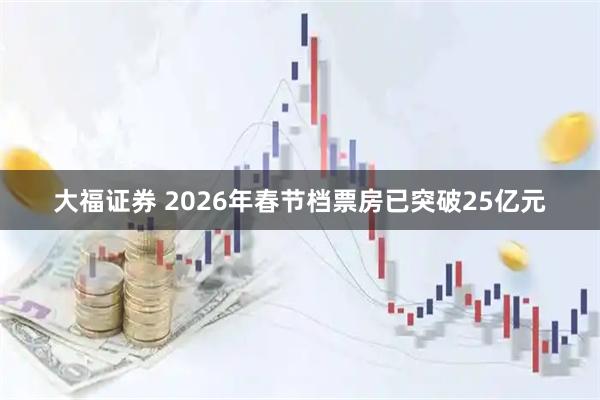 大福证券 2026年春节档票房已突破25亿元