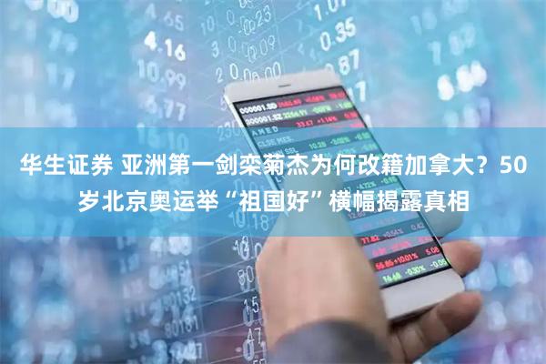 华生证券 亚洲第一剑栾菊杰为何改籍加拿大？50岁北京奥运举“祖国好”横幅揭露真相