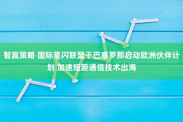智赢策略 国际星闪联盟于巴塞罗那启动欧洲伙伴计划 加速短距通信技术出海