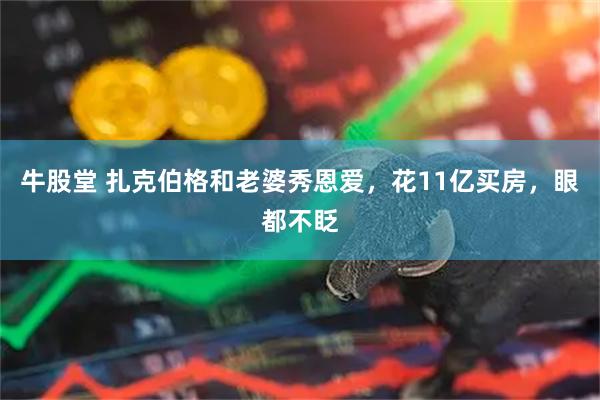 牛股堂 扎克伯格和老婆秀恩爱,花11亿买房,眼都不眨