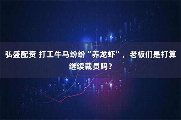 弘盛配资 打工牛马纷纷“养龙虾”,老板们是打算继续裁员吗?