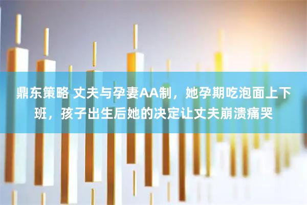 鼎东策略 丈夫与孕妻AA制，她孕期吃泡面上下班，孩子出生后她的决定让丈夫崩溃痛哭