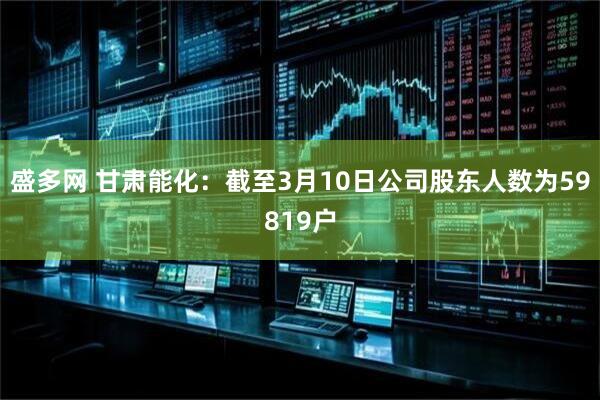 盛多网 甘肃能化：截至3月10日公司股东人数为59819户