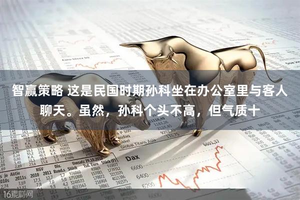 智赢策略 这是民国时期孙科坐在办公室里与客人聊天。虽然,孙科个头不高,但气质十
