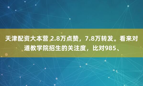 天津配资大本营 2.8万点赞，7.8万转发。看来对道教学院招生的关注度，比对985、