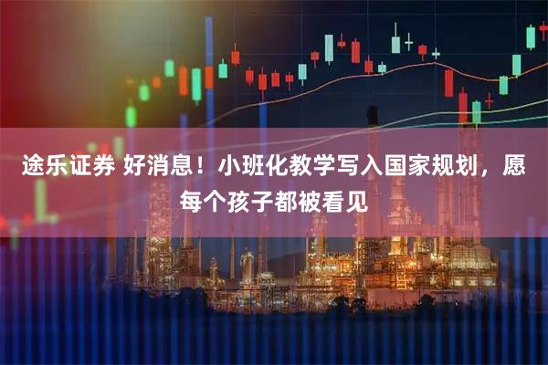 途乐证券 好消息！小班化教学写入国家规划，愿每个孩子都被看见