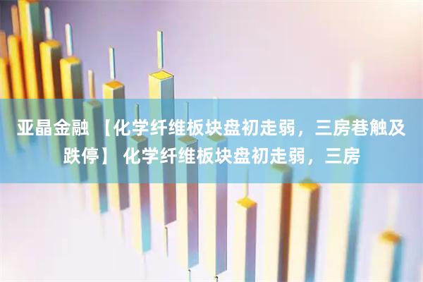 亚晶金融 【化学纤维板块盘初走弱，三房巷触及跌停】 化学纤维板块盘初走弱，三房
