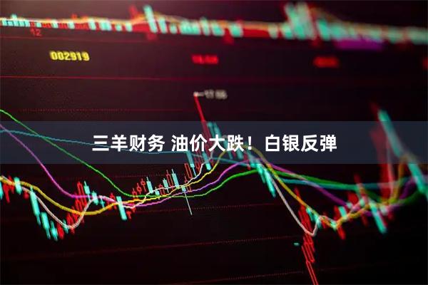 三羊财务 油价大跌!白银反弹