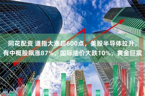 同花配资 道指大涨超600点，美股半导体拉升，有中概股飙涨87%，国际油价大跌10%，黄金巨震