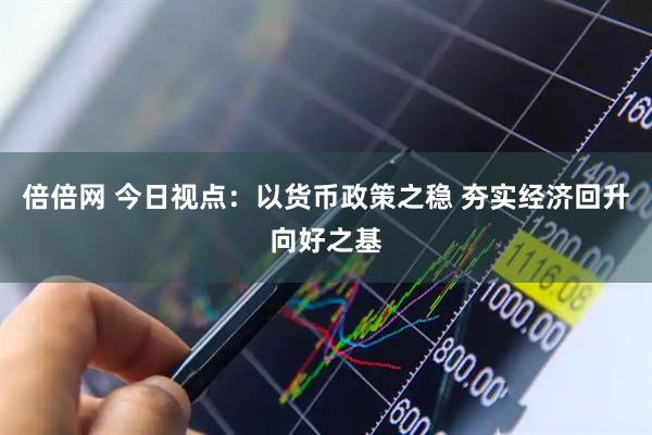 倍倍网 今日视点：以货币政策之稳 夯实经济回升向好之基