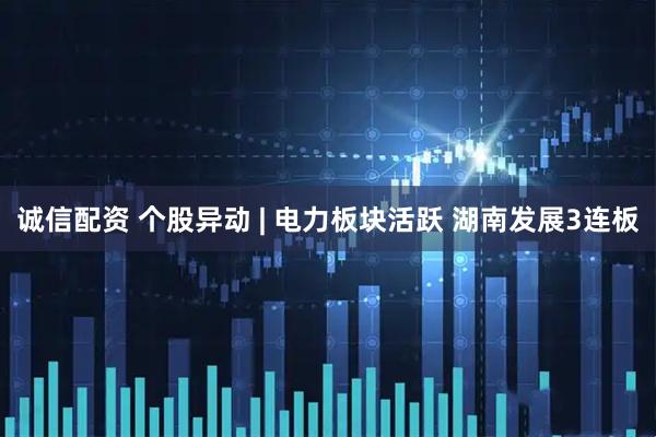 诚信配资 个股异动 | 电力板块活跃 湖南发展3连板