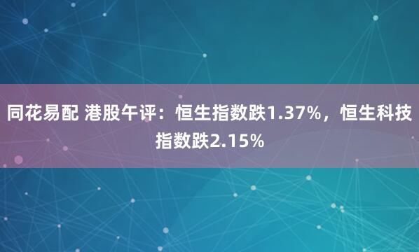 同花易配 港股午评：恒生指数跌1.37%，恒生科技指数跌2.15%