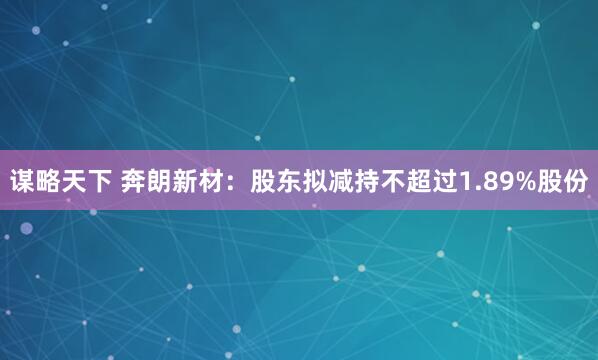 谋略天下 奔朗新材：股东拟减持不超过1.89%股份