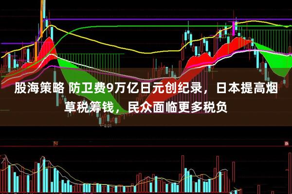 股海策略 防卫费9万亿日元创纪录,日本提高烟草税筹钱,民众面临更多税负