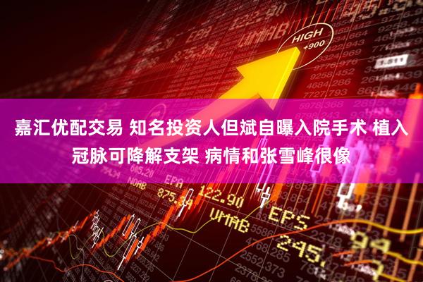 嘉汇优配交易 知名投资人但斌自曝入院手术 植入冠脉可降解支架 病情和张雪峰很像