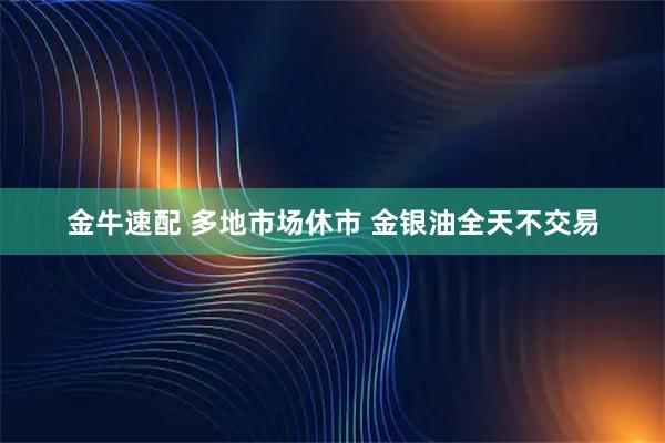 金牛速配 多地市场休市 金银油全天不交易