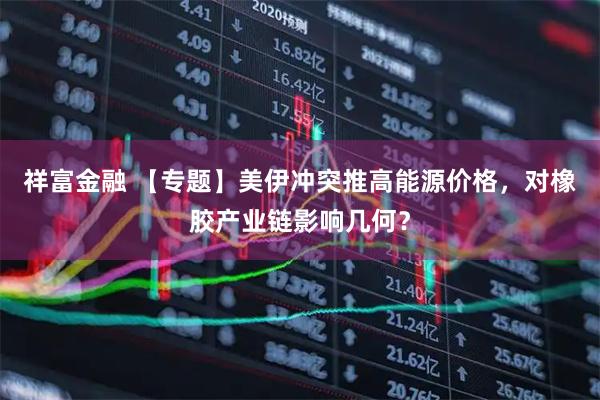 祥富金融 【专题】美伊冲突推高能源价格，对橡胶产业链影响几何？