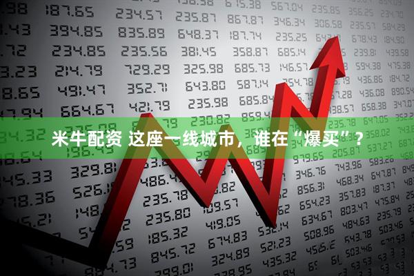 米牛配资 这座一线城市，谁在“爆买”？