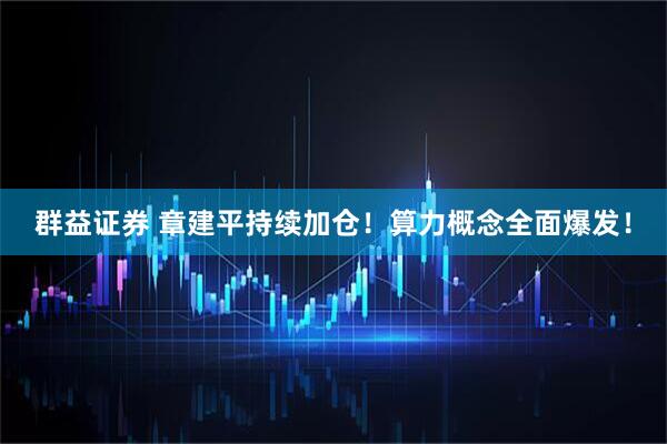 群益证券 章建平持续加仓！算力概念全面爆发！