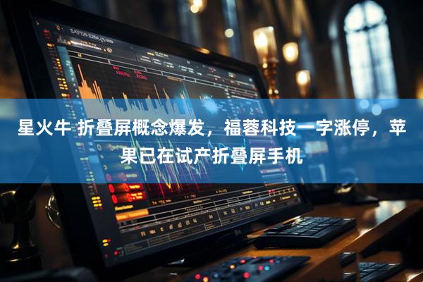 星火牛 折叠屏概念爆发，福蓉科技一字涨停，苹果已在试产折叠屏手机