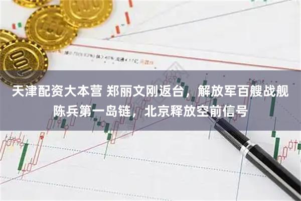 天津配资大本营 郑丽文刚返台，解放军百艘战舰陈兵第一岛链，北京释放空前信号