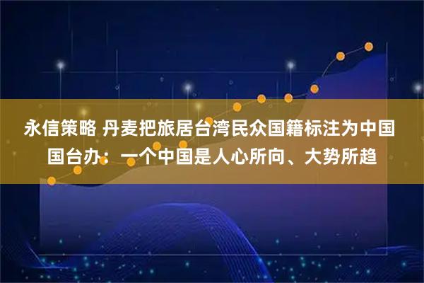 永信策略 丹麦把旅居台湾民众国籍标注为中国 国台办：一个中国是人心所向、大势所趋