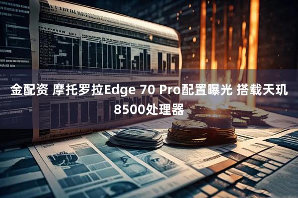 金配资 摩托罗拉Edge 70 Pro配置曝光 搭载天玑8500处理器